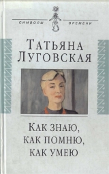 скачать книгу Как знаю, как помню, как умею автора Татьяна Луговская