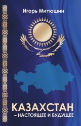 скачать книгу Казахстан – настоящее и будущее автора Игорь Митюшин