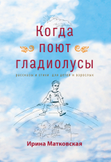 скачать книгу Когда поют гладиолусы. Рассказы и стихи для детей и взрослых автора Ирина Матковская