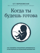 скачать книгу Когда ты будешь готова. Как спокойно спланировать беременность и настроиться на осознанное материнство автора Елена Березовская