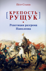 скачать книгу Крепость Рущук. Репетиция разгрома Наполеона автора Пётр Станев