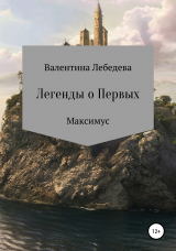 скачать книгу Легенды о Первых. Часть1. Максимус автора Валентина Лебедева