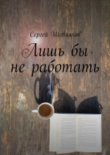 скачать книгу Лишь бы не работать автора Сергей Шевляков