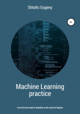 скачать книгу Machine learning in practice – from PyTorch model to Kubeflow in the cloud for BigData автора Eugeny Shtoltc