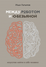 скачать книгу Между роботом и обезьяной. Искусство найти в себе человека автора Илья Латыпов