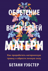 скачать книгу Обретение внутренней матери. Как проработать материнскую травму и обрести личную силу автора Бетани Уэбстер