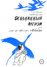 скачать книгу Осознанный аутизм, или Мне не хватает свободы автора Екатерина Карвасарская