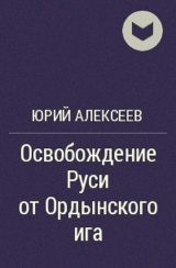 скачать книгу Освобождение Руси от ордынского ига автора Юрий Алексеев