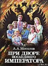 скачать книгу При дворе последнего императора автора Александр Мосолов