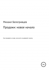 скачать книгу Продажи: новое начало, или Как продавать в мире, где никто не доверяет никому автора Михаил Белогривцев