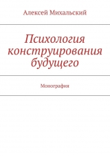 скачать книгу Психология конструирования будущего автора Алексей Михальский