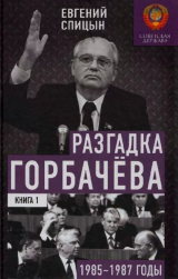 скачать книгу Разгадка Горбачева (От "ускорения" к "перестойке" 1985-1987 годы, Книга 1) автора Евгений Спицын