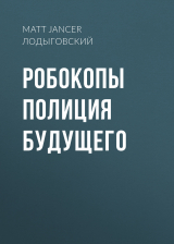 скачать книгу РОБОКОПЫ ПОЛИЦИЯ БУДУЩЕГО автора MATT JANCER перевод МИХАИЛ ЛОДЫГОВСКИЙ