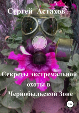 скачать книгу Секреты экстемальной охоты в Чернобыльской Зоне автора Сергей Астахов