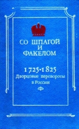 скачать книгу Со шпагой и факелом. Дворцовые перевороты в России 1725-1825 автора Михаил Бойцов