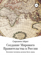 скачать книгу Создание Мирового Правительства в России автора Айрат Сиразеев