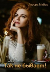 скачать книгу Так не бывает! (СИ) автора Аврора Майер