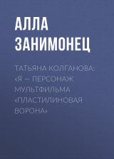 скачать книгу ТАТЬЯНА КОЛГАНОВА: «Я – ПЕРСОНАЖ МУЛЬТФИЛЬМА „ПЛАСТИЛИНОВАЯ ВОРОНА“ автора Ирина Майорова