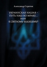скачать книгу Украинская нация – путь наш во мраке…или к светлому будущему? автора Александр Серегин