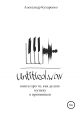 скачать книгу Untitled.wav. Книга про то, как делать музыку в провинции автора Александр Кухаренко