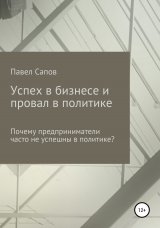 скачать книгу Успех в бизнесе и провал в политике: почему предприниматели часто не успешны в политике? автора Павел Сапов