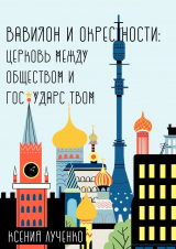 скачать книгу Вавилон и окрестности. Церковь между обществом и государством автора Ксения Лученко