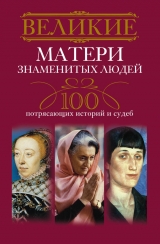 скачать книгу Великие матери знаменитых людей. 100 потрясающих историй и судеб автора Ирина Мудрова