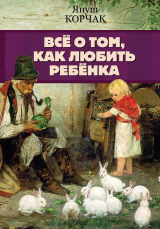скачать книгу Всё о том, как любить ребенка автора Януш Корчак