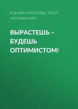 скачать книгу ВЫРАСТЕШЬ – БУДЕШЬ ОПТИМИСТОМ! автора Текст Наталия Ким, Ксения Антонова