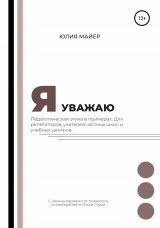 скачать книгу Я уважаю. Педагогическая этика в примерах. Для репетиторов, учителей частных школ и учебных центров автора Юлия Майер