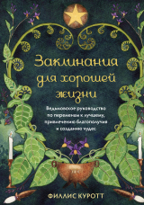 скачать книгу Заклинания для хорошей жизни. Ведьмовское руководство по переменам к лучшему, привлечению благополучия и созданию чудес автора Филлис Куротт