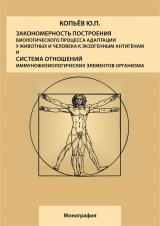 скачать книгу Закономерность построения биологического процесса адаптации у животных и человека к экзогенным антигенам и естественная система общих физиологических элементов организма: монография автора Юрий Копьев