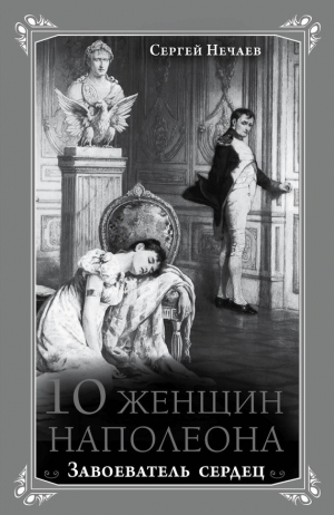 обложка книги 10 женщин Наполеона. Завоеватель сердец - Сергей Нечаев