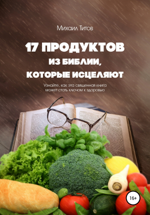 обложка книги 17 продуктов из Библии, которые исцеляют. Узнайте, как эта священная книга может стать ключом к здоровью - Михаил Титов