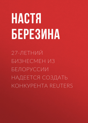 обложка книги 27-летний бизнесмен из Белоруссии надеется создать конкурента Reuters - Настя Березина