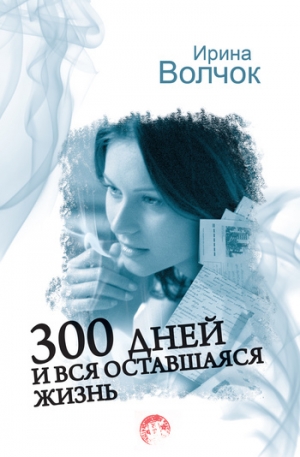 обложка книги 300 дней и вся оставшаяся жизнь - Ирина Волчок