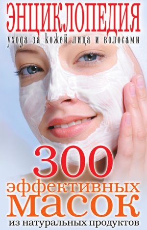 обложка книги 300 эффективных масок из натуральных продуктов. Энциклопедия ухода за кожей лица и волосами - Wim Van Drongelen