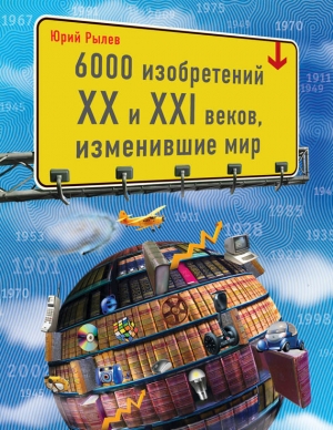 обложка книги 6000 изобретений XX и XXI веков, изменившие мир - Юрий Рылёв