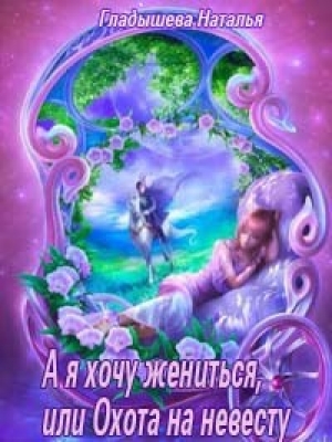 обложка книги А я хочу жениться, или Охота на невесту (СИ) - Наталья Гладышева