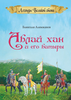 обложка книги Аблай Хан и его батыры. Легенды Великой степи - Баянгали Алимжанов