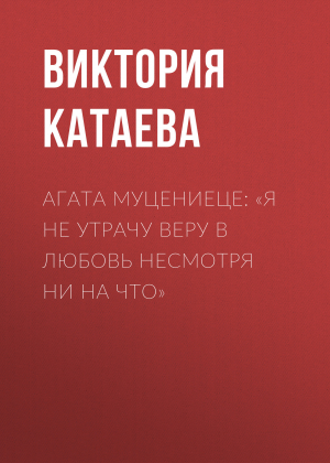 обложка книги АГАТА МУЦЕНИЕЦЕ: «Я НЕ УТРАЧУ ВЕРУ В ЛЮБОВЬ НЕСМОТРЯ НИ НА ЧТО» - Виктория Катаева