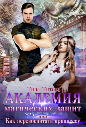 обложка книги Академия магических защит, или Как перевоспитать принцессу - Тина Титова