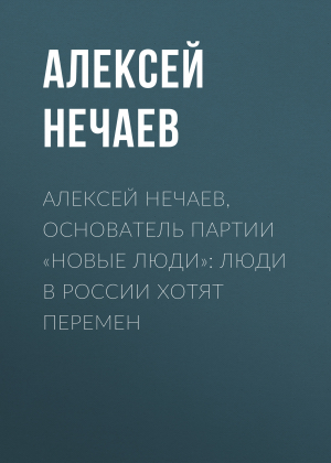 обложка книги Алексей НЕЧАЕВ, основатель партии «Новые люди»: Люди в России хотят перемен - Алексей НЕЧАЕВ