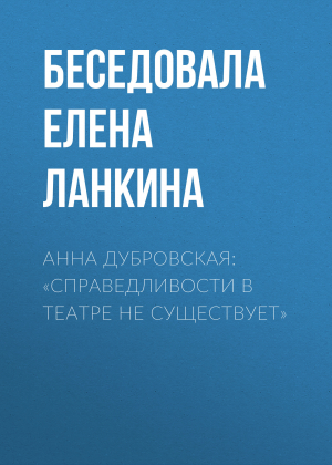 обложка книги АННА ДУБРОВСКАЯ: «СПРАВЕДЛИВОСТИ В ТЕАТРЕ НЕ СУЩЕСТВУЕТ» - Ирина Майорова