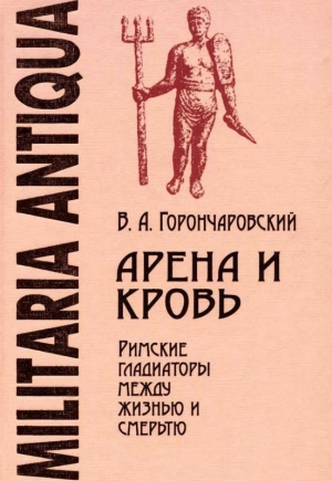 обложка книги Арена и кровь. Римские гладиаторы между жизнью и смертью - Владимир Горончаровский