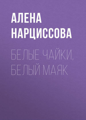 обложка книги Белые чайки, белый маяк - Алена Нарциссова