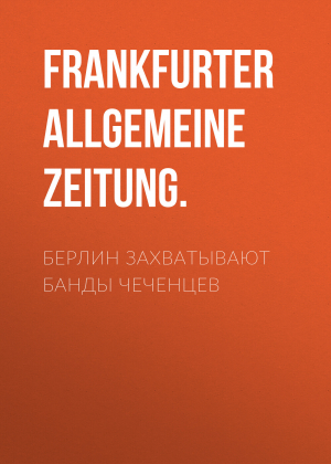 обложка книги Берлин захватывают банды чеченцев - Frankfurter Allgemeine Zeitung.