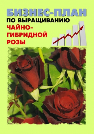 обложка книги Бизнес-план по выращиванию чайно-гибридной розы - Павел Шешко