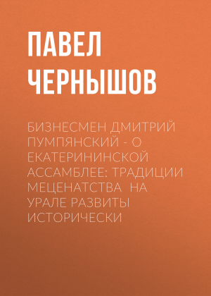 обложка книги Бизнесмен Дмитрий ПУМПЯНСКИЙ – о Екатерининской ассамблее: Традиции меценатства на Урале развиты исторически - Павел ЧЕРНЫШОВ