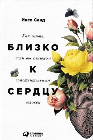 обложка книги Близко к сердцу. Как жить, если вы слишком чувствительный человек - Илсе Санд